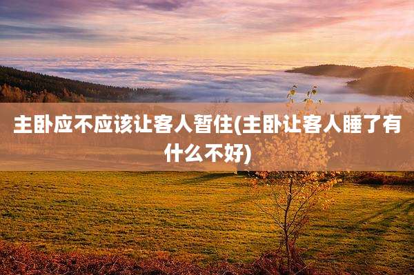 主卧应不应该让客人暂住(主卧让客人睡了有什么不好)