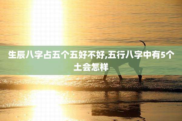 生辰八字占五个五好不好,五行八字中有5个土会怎样