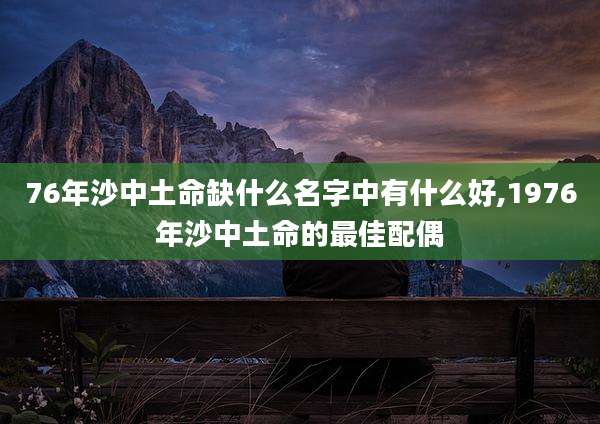 76年沙中土命缺什么名字中有什么好,1976年沙中土命的最佳配偶