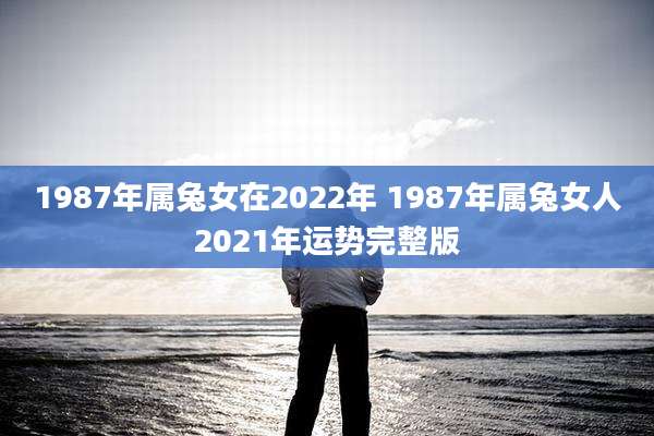 1987年属兔女在2022年 1987年属兔女人2021年运势完整版
