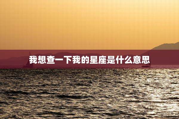 我想查一下我的星座是什么意思