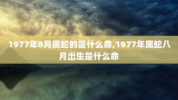 1977年8月属蛇的是什么命,1977年属蛇八月出生是什么命