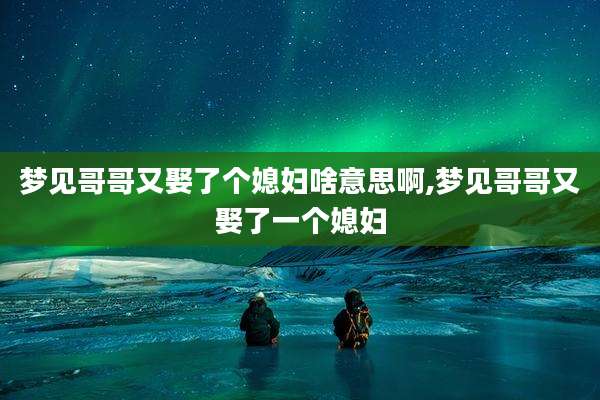 梦见哥哥又娶了个媳妇啥意思啊,梦见哥哥又娶了一个媳妇