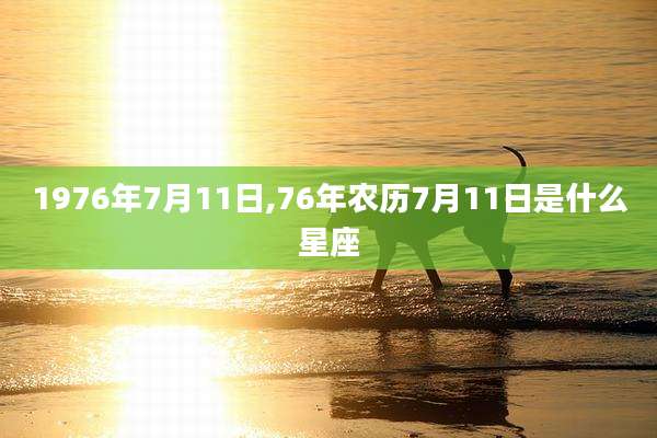 1976年7月11日,76年农历7月11日是什么星座