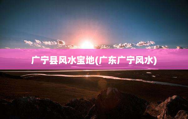 广宁县风水宝地(广东广宁风水)