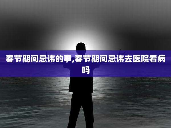 春节期间忌讳的事,春节期间忌讳去医院看病吗