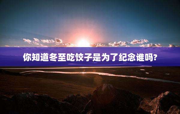 你知道冬至吃饺子是为了纪念谁吗?