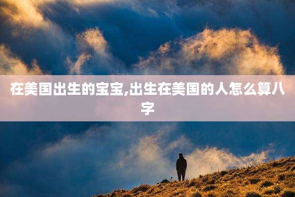 在美国出生的宝宝,出生在美国的人怎么算八字