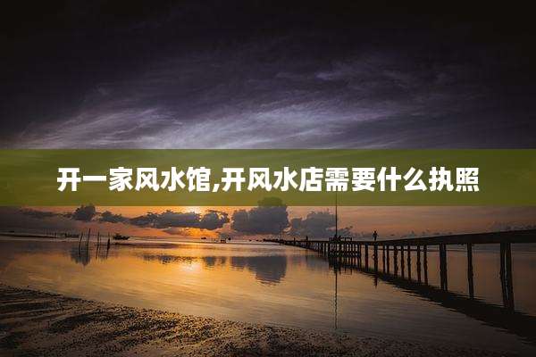 开一家风水馆,开风水店需要什么执照