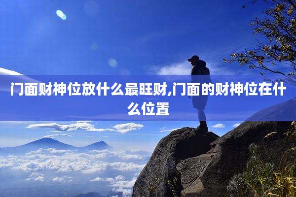 门面财神位放什么最旺财,门面的财神位在什么位置