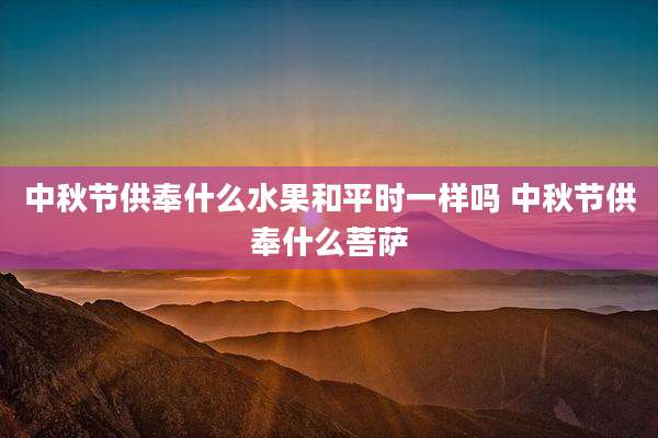 中秋节供奉什么水果和平时一样吗 中秋节供奉什么菩萨