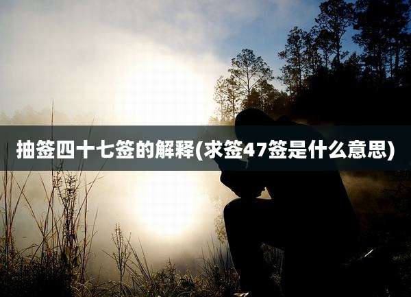 抽签四十七签的解释(求签47签是什么意思)