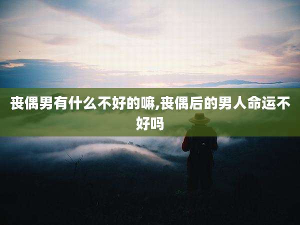 丧偶男有什么不好的嘛,丧偶后的男人命运不好吗