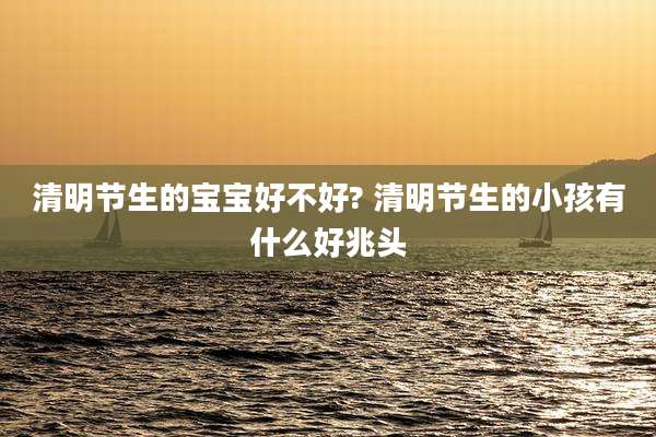 清明节生的宝宝好不好? 清明节生的小孩有什么好兆头