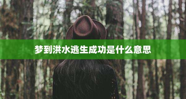 梦到洪水逃生成功是什么意思