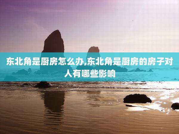 东北角是厨房怎么办,东北角是厨房的房子对人有哪些影响