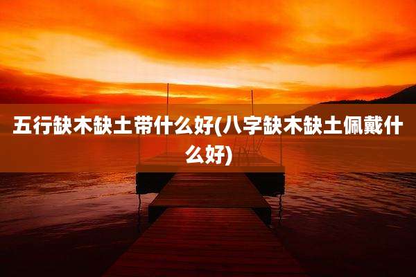五行缺木缺土带什么好(八字缺木缺土佩戴什么好)