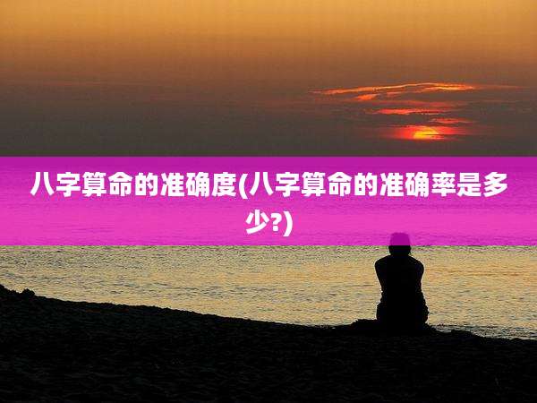 八字算命的准确度(八字算命的准确率是多少?)