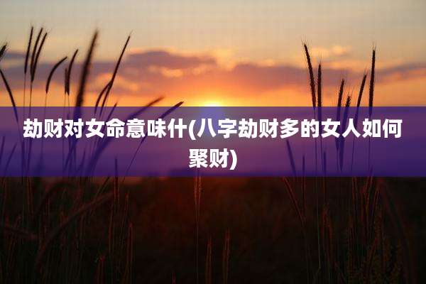 劫财对女命意味什(八字劫财多的女人如何聚财)