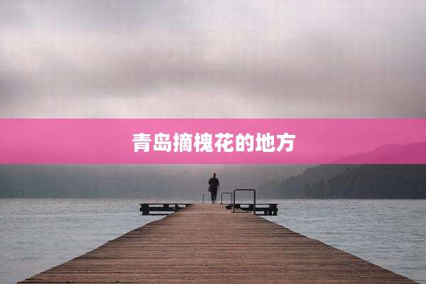 青岛摘槐花的地方