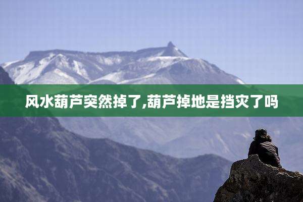 风水葫芦突然掉了,葫芦掉地是挡灾了吗