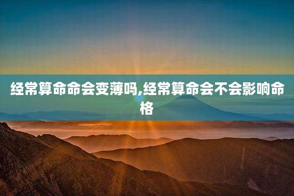 经常算命命会变薄吗,经常算命会不会影响命格