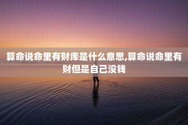 算命说命里有财库是什么意思,算命说命里有财但是自己没钱