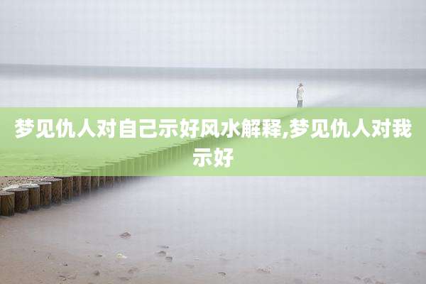 梦见仇人对自己示好风水解释,梦见仇人对我示好