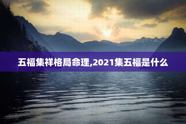 五福集祥格局命理,2021集五福是什么