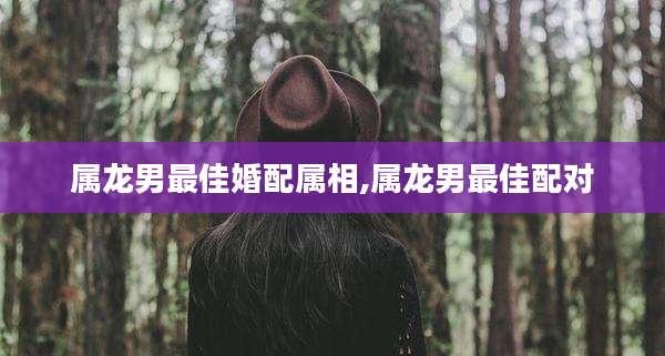 属龙男最佳婚配属相,属龙男最佳配对