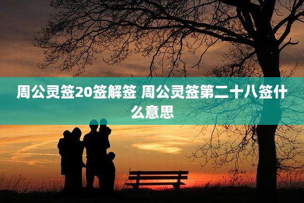 周公灵签20签解签 周公灵签第二十八签什么意思