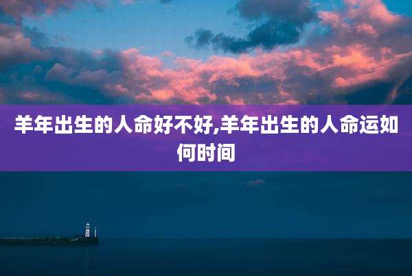 羊年出生的人命好不好,羊年出生的人命运如何时间