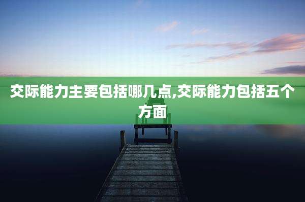 交际能力主要包括哪几点,交际能力包括五个方面