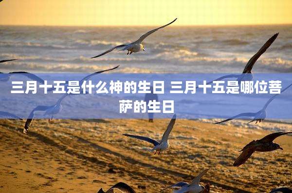 三月十五是什么神的生日 三月十五是哪位菩萨的生日