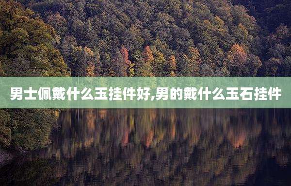男士佩戴什么玉挂件好,男的戴什么玉石挂件