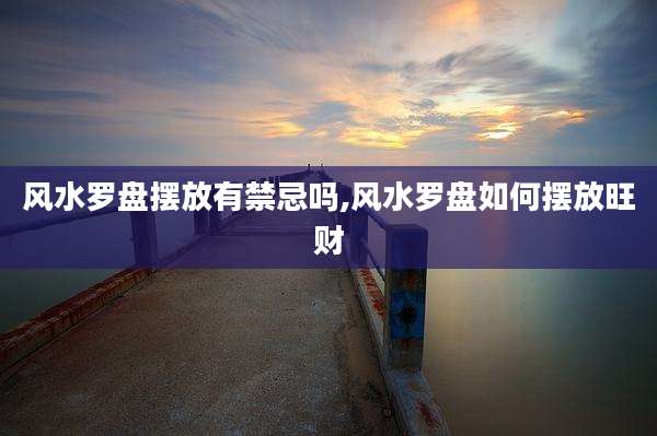 风水罗盘摆放有禁忌吗,风水罗盘如何摆放旺财