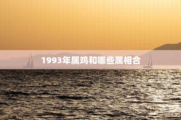 1993年属鸡和哪些属相合