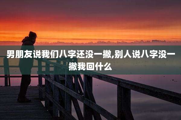 男朋友说我们八字还没一撇,别人说八字没一撇我回什么