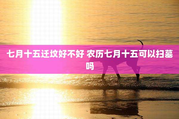 七月十五迁坟好不好 农历七月十五可以扫墓吗