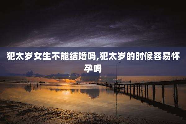 犯太岁女生不能结婚吗,犯太岁的时候容易怀孕吗