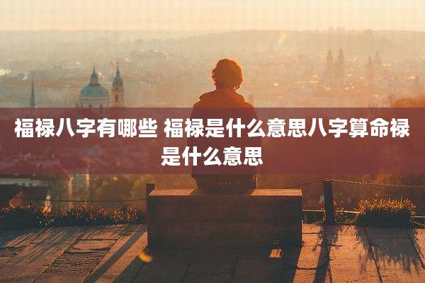 福禄八字有哪些 福禄是什么意思八字算命禄是什么意思