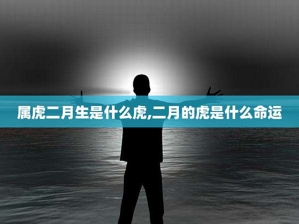 属虎二月生是什么虎,二月的虎是什么命运