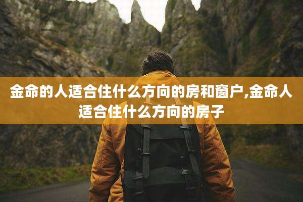 金命的人适合住什么方向的房和窗户,金命人适合住什么方向的房子