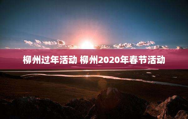 柳州过年活动 柳州2020年春节活动