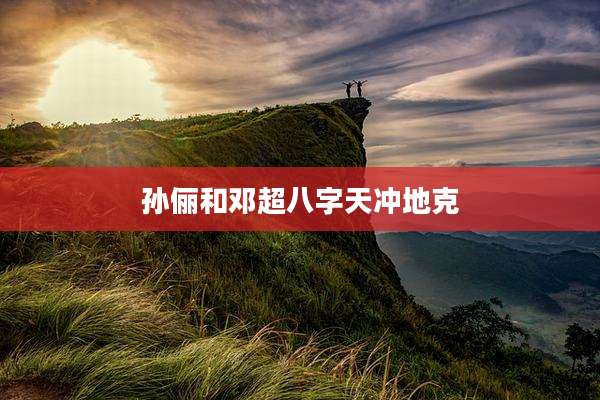 孙俪和邓超八字天冲地克