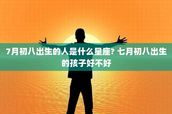 7月初八出生的人是什么星座? 七月初八出生的孩子好不好