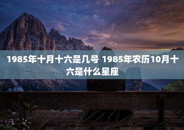 1985年十月十六是几号 1985年农历10月十六是什么星座