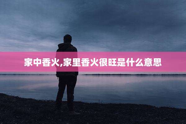 家中香火,家里香火很旺是什么意思