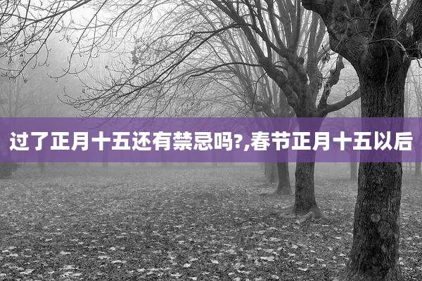 过了正月十五还有禁忌吗?,春节正月十五以后