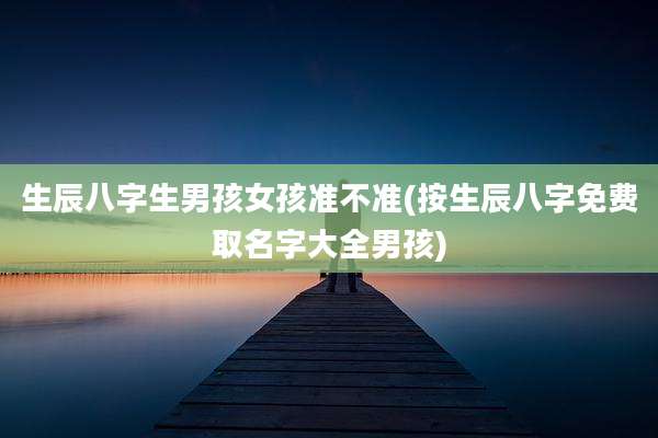 生辰八字生男孩女孩准不准(按生辰八字免费取名字大全男孩)